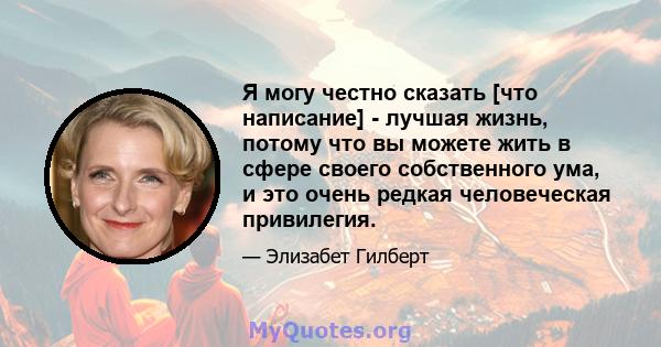 Я могу честно сказать [что написание] - лучшая жизнь, потому что вы можете жить в сфере своего собственного ума, и это очень редкая человеческая привилегия.