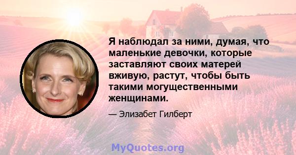 Я наблюдал за ними, думая, что маленькие девочки, которые заставляют своих матерей вживую, растут, чтобы быть такими могущественными женщинами.