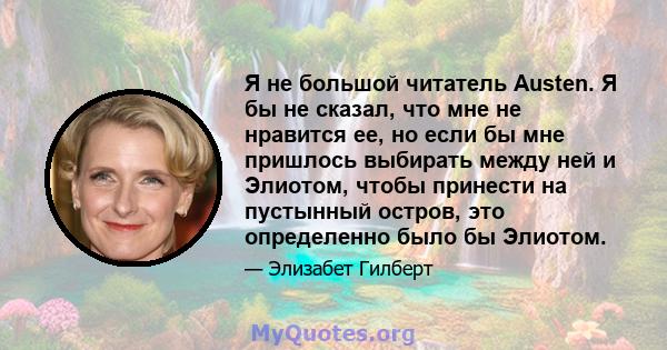 Я не большой читатель Austen. Я бы не сказал, что мне не нравится ее, но если бы мне пришлось выбирать между ней и Элиотом, чтобы принести на пустынный остров, это определенно было бы Элиотом.