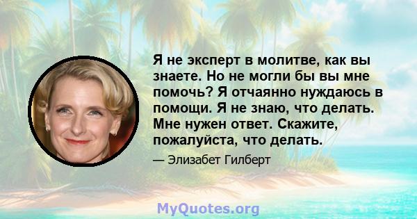 Я не эксперт в молитве, как вы знаете. Но не могли бы вы мне помочь? Я отчаянно нуждаюсь в помощи. Я не знаю, что делать. Мне нужен ответ. Скажите, пожалуйста, что делать.