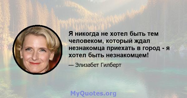 Я никогда не хотел быть тем человеком, который ждал незнакомца приехать в город - я хотел быть незнакомцем!