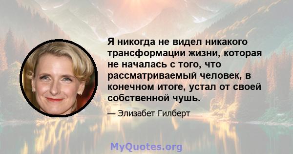 Я никогда не видел никакого трансформации жизни, которая не началась с того, что рассматриваемый человек, в конечном итоге, устал от своей собственной чушь.