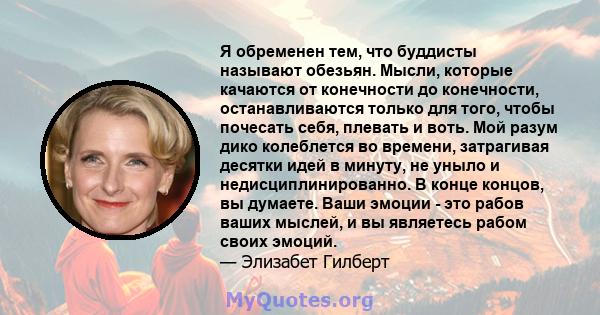 Я обременен тем, что буддисты называют обезьян. Мысли, которые качаются от конечности до конечности, останавливаются только для того, чтобы почесать себя, плевать и воть. Мой разум дико колеблется во времени, затрагивая 