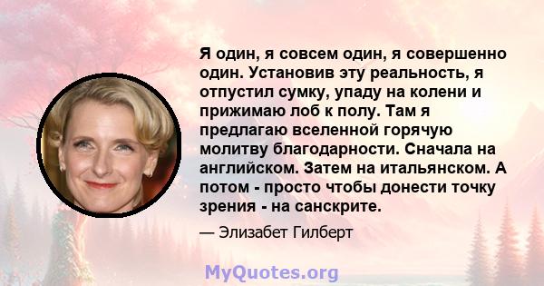 Я один, я совсем один, я совершенно один. Установив эту реальность, я отпустил сумку, упаду на колени и прижимаю лоб к полу. Там я предлагаю вселенной горячую молитву благодарности. Сначала на английском. Затем на