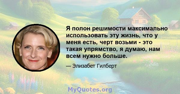 Я полон решимости максимально использовать эту жизнь, что у меня есть, черт возьми - это такая упрямство, я думаю, нам всем нужно больше.