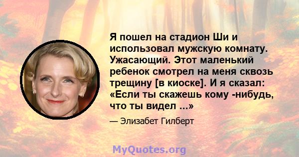 Я пошел на стадион Ши и использовал мужскую комнату. Ужасающий. Этот маленький ребенок смотрел на меня сквозь трещину [в киоске]. И я сказал: «Если ты скажешь кому -нибудь, что ты видел ...»