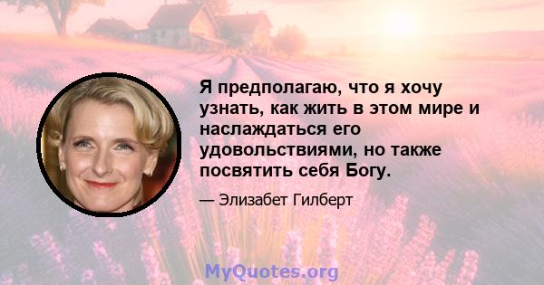 Я предполагаю, что я хочу узнать, как жить в этом мире и наслаждаться его удовольствиями, но также посвятить себя Богу.