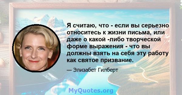 Я считаю, что - если вы серьезно относитесь к жизни письма, или даже о какой -либо творческой форме выражения - что вы должны взять на себя эту работу как святое призвание.