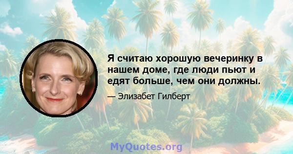 Я считаю хорошую вечеринку в нашем доме, где люди пьют и едят больше, чем они должны.