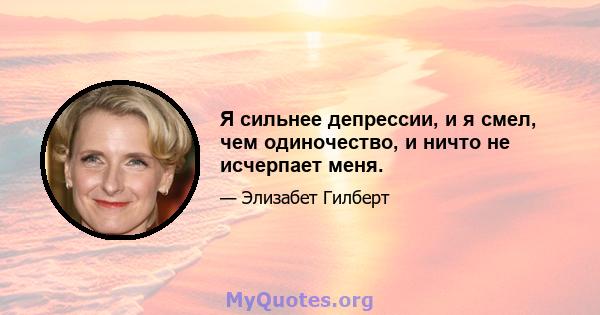 Я сильнее депрессии, и я смел, чем одиночество, и ничто не исчерпает меня.