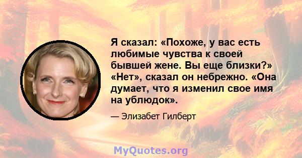 Я сказал: «Похоже, у вас есть любимые чувства к своей бывшей жене. Вы еще близки?» «Нет», сказал он небрежно. «Она думает, что я изменил свое имя на ублюдок».