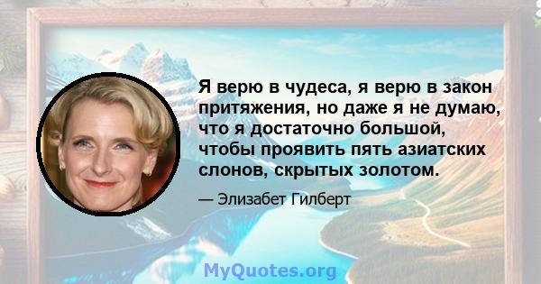 Я верю в чудеса, я верю в закон притяжения, но даже я не думаю, что я достаточно большой, чтобы проявить пять азиатских слонов, скрытых золотом.