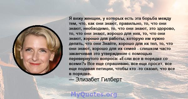 Я вижу женщин, у которых есть эта борьба между тем, что, как они знают, правильно, то, что они знают, необходимо, то, что они знают, это здорово, то, что они знают, хорошо для них, то, что они знают, хорошо для работы,