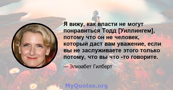 Я вижу, как власти не могут понравиться Тодд [Уиллингем], потому что он не человек, который даст вам уважение, если вы не заслуживаете этого только потому, что вы что -то говорите.