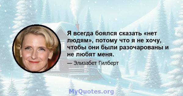 Я всегда боялся сказать «нет людям», потому что я не хочу, чтобы они были разочарованы и не любят меня.