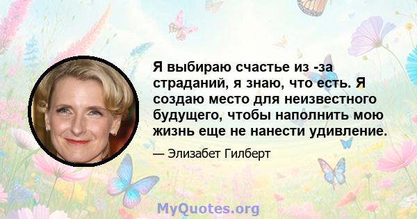 Я выбираю счастье из -за страданий, я знаю, что есть. Я создаю место для неизвестного будущего, чтобы наполнить мою жизнь еще не нанести удивление.