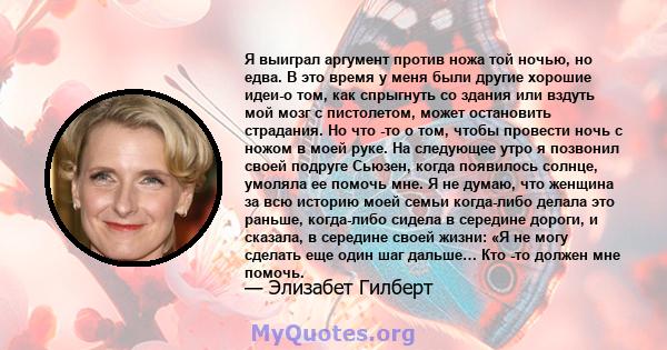 Я выиграл аргумент против ножа той ночью, но едва. В это время у меня были другие хорошие идеи-о том, как спрыгнуть со здания или вздуть мой мозг с пистолетом, может остановить страдания. Но что -то о том, чтобы