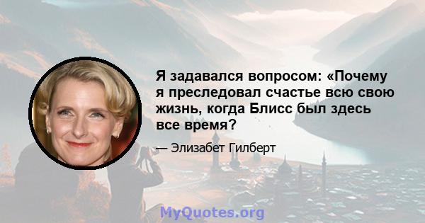 Я задавался вопросом: «Почему я преследовал счастье всю свою жизнь, когда Блисс был здесь все время?