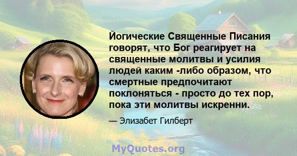 Йогические Священные Писания говорят, что Бог реагирует на священные молитвы и усилия людей каким -либо образом, что смертные предпочитают поклоняться - просто до тех пор, пока эти молитвы искренни.