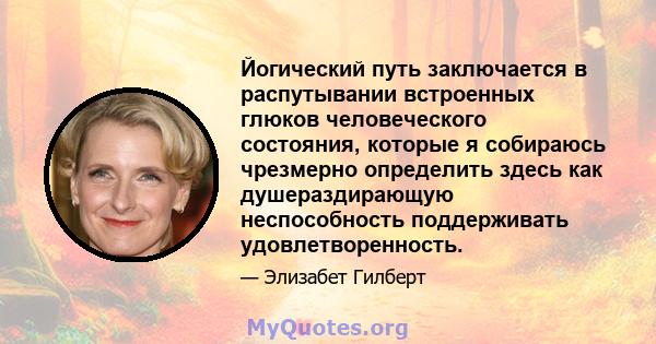 Йогический путь заключается в распутывании встроенных глюков человеческого состояния, которые я собираюсь чрезмерно определить здесь как душераздирающую неспособность поддерживать удовлетворенность.