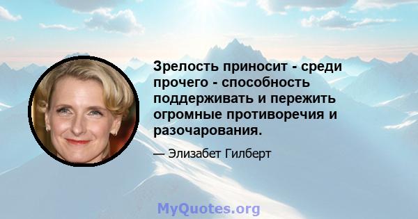 Зрелость приносит - среди прочего - способность поддерживать и пережить огромные противоречия и разочарования.