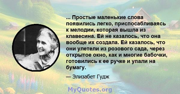 ... Простые маленькие слова появились легко, приспосабливаясь к мелодии, которая вышла из клавесина. Ей не казалось, что она вообще их создала. Ей казалось, что они улетели из розового сада, через открытое окно, как и