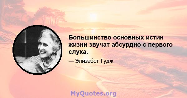 Большинство основных истин жизни звучат абсурдно с первого слуха.