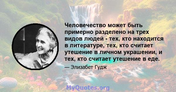 Человечество может быть примерно разделено на трех видов людей - тех, кто находится в литературе, тех, кто считает утешение в личном украшении, и тех, кто считает утешение в еде.