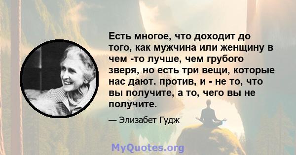 Есть многое, что доходит до того, как мужчина или женщину в чем -то лучше, чем грубого зверя, но есть три вещи, которые нас дают. против, и - не то, что вы получите, а то, чего вы не получите.