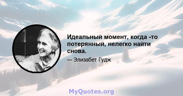 Идеальный момент, когда -то потерянный, нелегко найти снова.