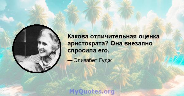 Какова отличительная оценка аристократа? Она внезапно спросила его.