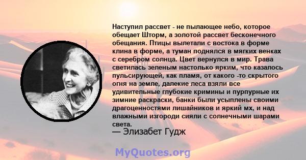 Наступил рассвет - не пылающее небо, которое обещает Шторм, а золотой рассвет бесконечного обещания. Птицы вылетали с востока в форме клина в форме, а туман поднялся в мягких венках с серебром солнца. Цвет вернулся в