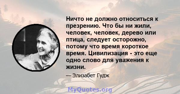 Ничто не должно относиться к презрению. Что бы ни жили, человек, человек, дерево или птица, следует осторожно, потому что время короткое время. Цивилизация - это еще одно слово для уважения к жизни.