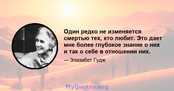 Один редко не изменяется смертью тех, кто любит. Это дает мне более глубокое знание о них и так о себе в отношении них.