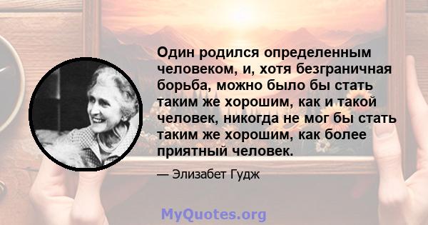 Один родился определенным человеком, и, хотя безграничная борьба, можно было бы стать таким же хорошим, как и такой человек, никогда не мог бы стать таким же хорошим, как более приятный человек.