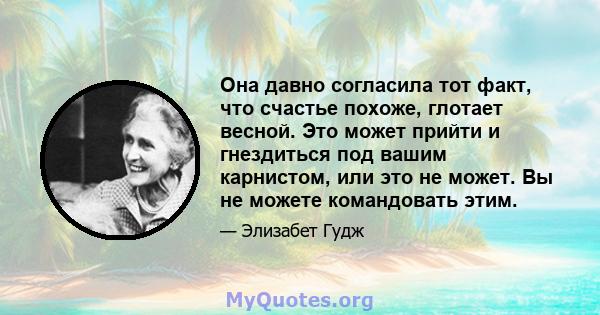 Она давно согласила тот факт, что счастье похоже, глотает весной. Это может прийти и гнездиться под вашим карнистом, или это не может. Вы не можете командовать этим.