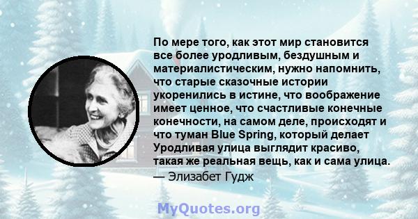 По мере того, как этот мир становится все более уродливым, бездушным и материалистическим, нужно напомнить, что старые сказочные истории укоренились в истине, что воображение имеет ценное, что счастливые конечные