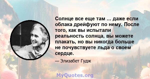 Солнце все еще там ... даже если облака дрейфуют по нему. После того, как вы испытали реальность солнца, вы можете плакать, но вы никогда больше не почувствуете льда о своем сердце.