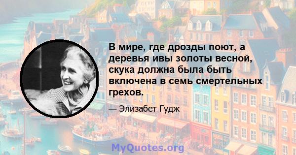 В мире, где дрозды поют, а деревья ивы золоты весной, скука должна была быть включена в семь смертельных грехов.