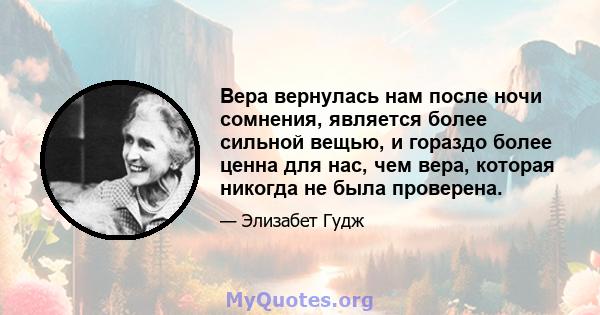 Вера вернулась нам после ночи сомнения, является более сильной вещью, и гораздо более ценна для нас, чем вера, которая никогда не была проверена.