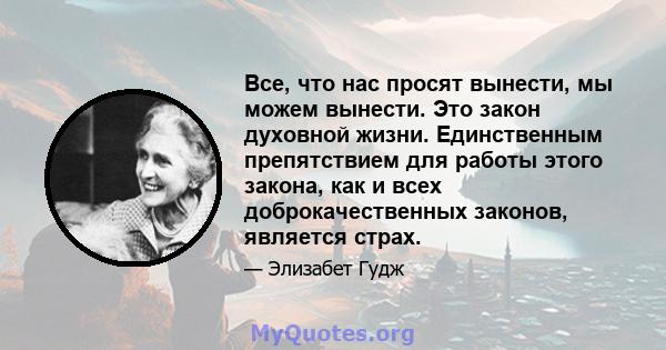 Все, что нас просят вынести, мы можем вынести. Это закон духовной жизни. Единственным препятствием для работы этого закона, как и всех доброкачественных законов, является страх.