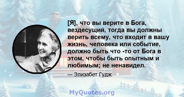 [Я], что вы верите в Бога, вездесущий, тогда вы должны верить всему, что входит в вашу жизнь, человека или событие, должно быть что -то от Бога в этом, чтобы быть опытным и любимым; не ненавидел.