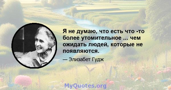 Я не думаю, что есть что -то более утомительное ... чем ожидать людей, которые не появляются.