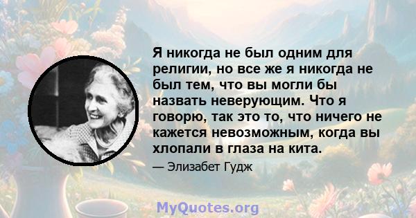 Я никогда не был одним для религии, но все же я никогда не был тем, что вы могли бы назвать неверующим. Что я говорю, так это то, что ничего не кажется невозможным, когда вы хлопали в глаза на кита.