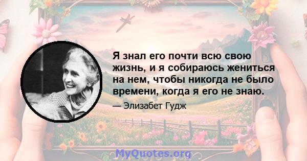 Я знал его почти всю свою жизнь, и я собираюсь жениться на нем, чтобы никогда не было времени, когда я его не знаю.