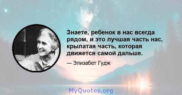 Знаете, ребенок в нас всегда рядом, и это лучшая часть нас, крылатая часть, которая движется самой дальше.