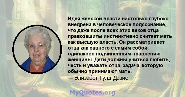 Идея женской власти настолько глубоко внедрена в человеческое подсознание, что даже после всех этих веков отца правозащиты инстинктивно считает мать как высшую власть. Он рассматривает отца как равного с самим собой,