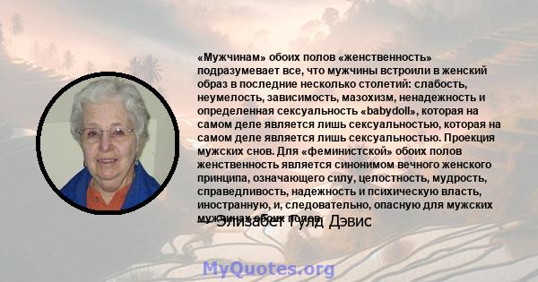 «Мужчинам» обоих полов «женственность» подразумевает все, что мужчины встроили в женский образ в последние несколько столетий: слабость, неумелость, зависимость, мазохизм, ненадежность и определенная сексуальность