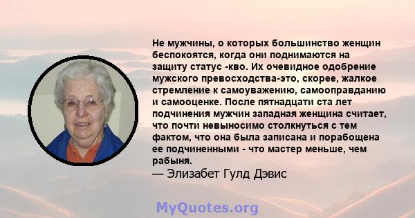 Не мужчины, о которых большинство женщин беспокоятся, когда они поднимаются на защиту статус -кво. Их очевидное одобрение мужского превосходства-это, скорее, жалкое стремление к самоуважению, самооправданию и