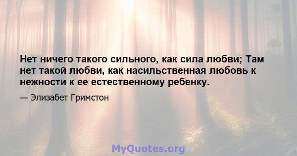 Нет ничего такого сильного, как сила любви; Там нет такой любви, как насильственная любовь к нежности к ее естественному ребенку.